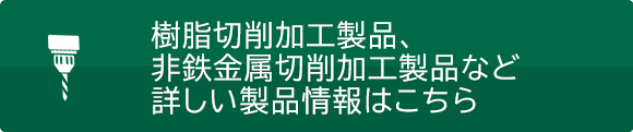 樹脂切削加工製品、非鉄金属切削加工製品など詳しい製品情報はこちら